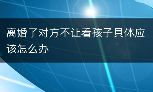 离婚了对方不让看孩子具体应该怎么办