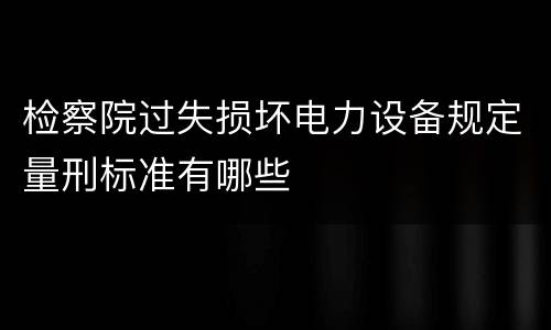 检察院过失损坏电力设备规定量刑标准有哪些