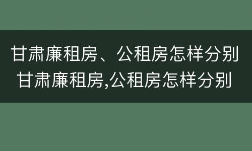甘肃廉租房、公租房怎样分别 甘肃廉租房,公租房怎样分别出租