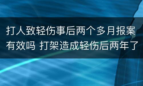 打人致轻伤事后两个多月报案有效吗 打架造成轻伤后两年了可以报警吗