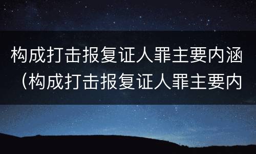 构成打击报复证人罪主要内涵（构成打击报复证人罪主要内涵是什么）