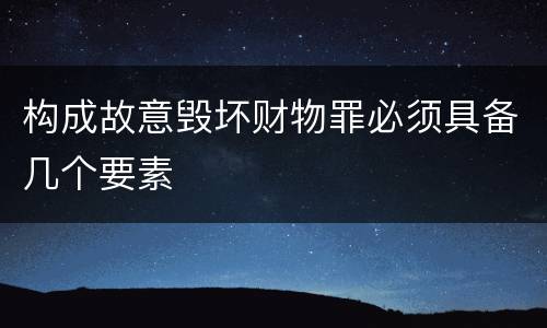 构成故意毁坏财物罪必须具备几个要素