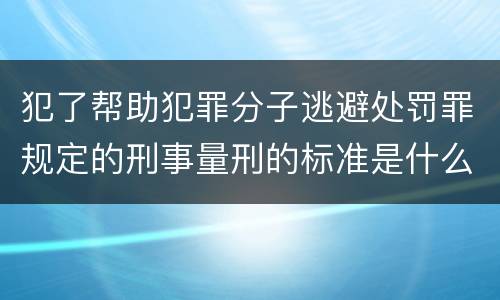 犯了帮助犯罪分子逃避处罚罪规定的刑事量刑的标准是什么样的