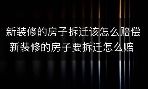 新装修的房子拆迁该怎么赔偿 新装修的房子要拆迁怎么赔