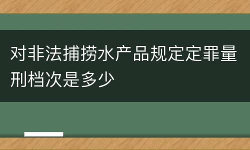 对非法捕捞水产品规定定罪量刑档次是多少