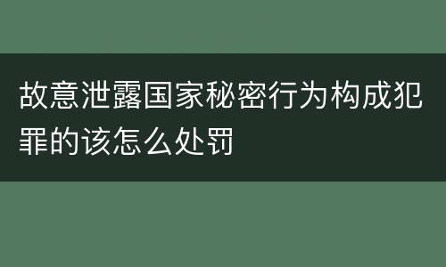 故意泄露国家秘密行为构成犯罪的该怎么处罚
