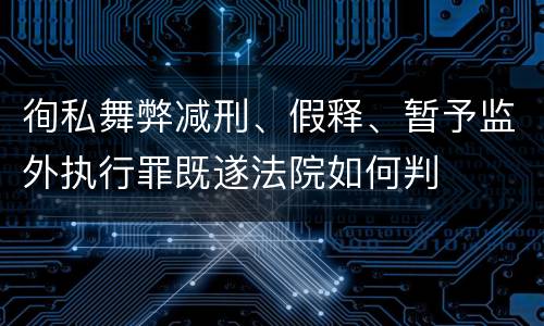 徇私舞弊减刑、假释、暂予监外执行罪既遂法院如何判