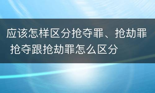 应该怎样区分抢夺罪、抢劫罪 抢夺跟抢劫罪怎么区分