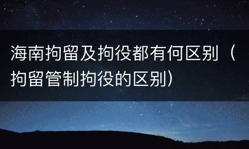 海南拘留及拘役都有何区别（拘留管制拘役的区别）