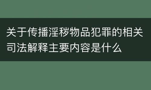 关于传播淫秽物品犯罪的相关司法解释主要内容是什么