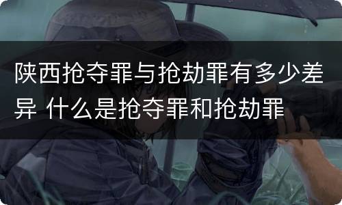 陕西抢夺罪与抢劫罪有多少差异 什么是抢夺罪和抢劫罪