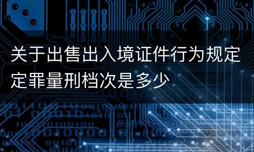 关于出售出入境证件行为规定定罪量刑档次是多少