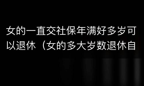 女的一直交社保年满好多岁可以退休（女的多大岁数退休自己交的社保）