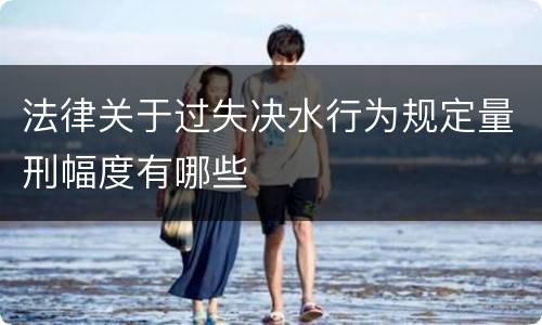 法律关于过失决水行为规定量刑幅度有哪些