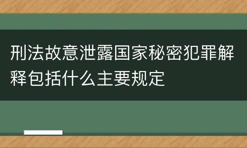 刑法故意泄露国家秘密犯罪解释包括什么主要规定