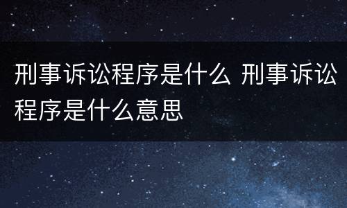 刑事诉讼程序是什么 刑事诉讼程序是什么意思