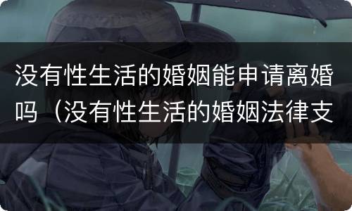 没有性生活的婚姻能申请离婚吗（没有性生活的婚姻法律支持吗离婚）