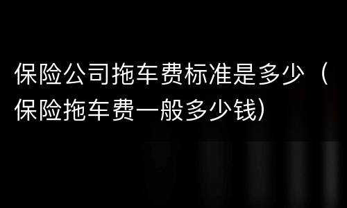 保险公司拖车费标准是多少（保险拖车费一般多少钱）
