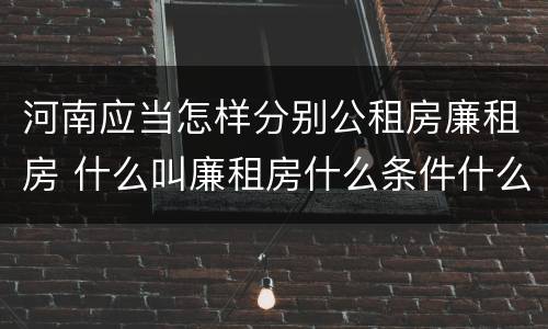 河南应当怎样分别公租房廉租房 什么叫廉租房什么条件什么叫公租房