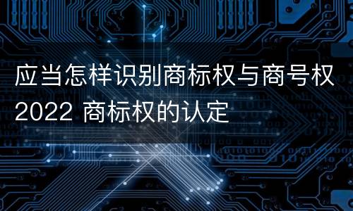应当怎样识别商标权与商号权2022 商标权的认定