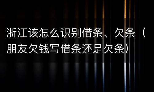 浙江该怎么识别借条、欠条（朋友欠钱写借条还是欠条）