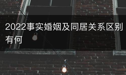 2022事实婚姻及同居关系区别有何