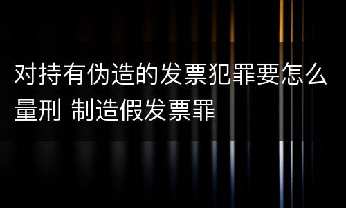 对持有伪造的发票犯罪要怎么量刑 制造假发票罪