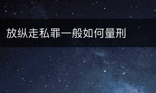 放纵走私罪一般如何量刑
