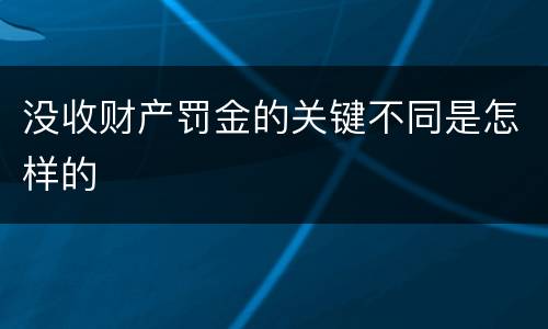 没收财产罚金的关键不同是怎样的