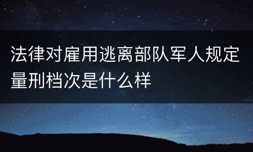 法律对雇用逃离部队军人规定量刑档次是什么样