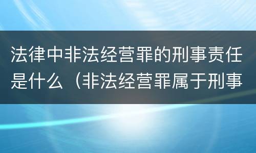 法律中非法经营罪的刑事责任是什么（非法经营罪属于刑事犯罪）