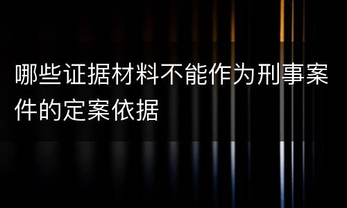 哪些证据材料不能作为刑事案件的定案依据