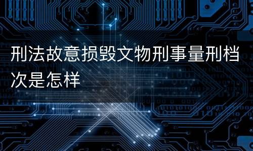 刑法故意损毁文物刑事量刑档次是怎样