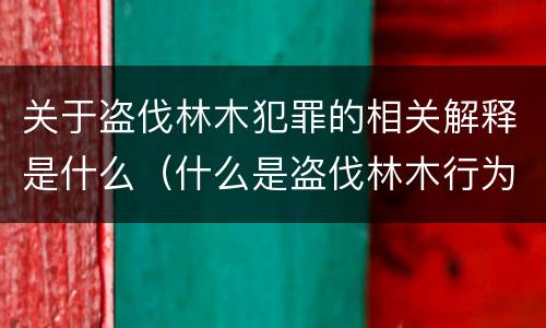 关于盗伐林木犯罪的相关解释是什么（什么是盗伐林木行为）