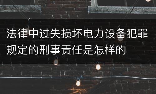 法律中过失损坏电力设备犯罪规定的刑事责任是怎样的