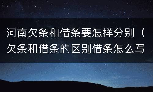 河南欠条和借条要怎样分别（欠条和借条的区别借条怎么写）
