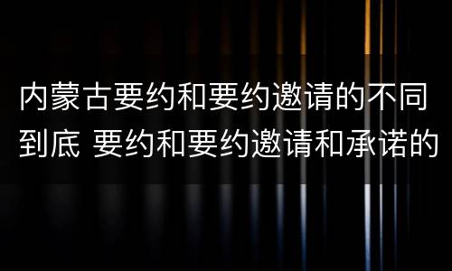 内蒙古要约和要约邀请的不同到底 要约和要约邀请和承诺的区别