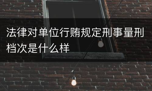 法律对单位行贿规定刑事量刑档次是什么样
