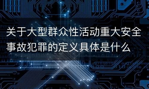 关于大型群众性活动重大安全事故犯罪的定义具体是什么