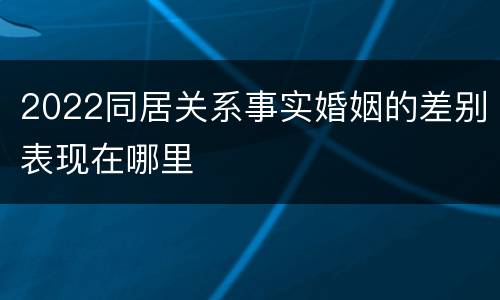 2022同居关系事实婚姻的差别表现在哪里