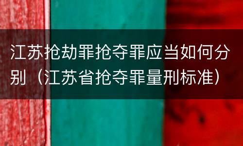 江苏抢劫罪抢夺罪应当如何分别（江苏省抢夺罪量刑标准）