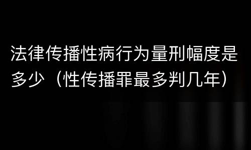 法律传播性病行为量刑幅度是多少（性传播罪最多判几年）