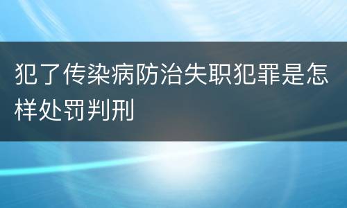 犯了传染病防治失职犯罪是怎样处罚判刑