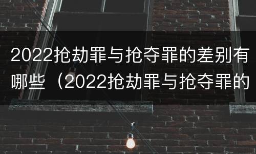 2022抢劫罪与抢夺罪的差别有哪些（2022抢劫罪与抢夺罪的差别有哪些呢）
