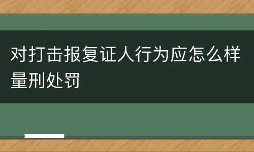 对打击报复证人行为应怎么样量刑处罚