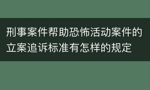 刑事案件帮助恐怖活动案件的立案追诉标准有怎样的规定
