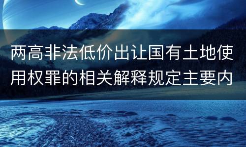两高非法低价出让国有土地使用权罪的相关解释规定主要内容包括什么