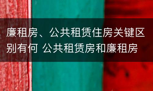 廉租房、公共租赁住房关键区别有何 公共租赁房和廉租房