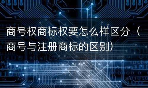 商号权商标权要怎么样区分（商号与注册商标的区别）