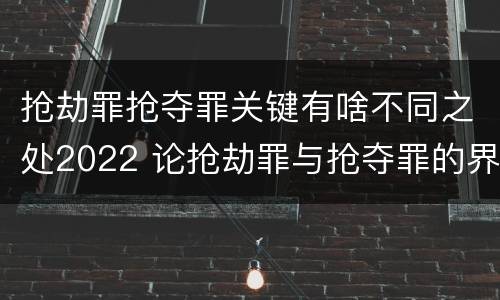 抢劫罪抢夺罪关键有啥不同之处2022 论抢劫罪与抢夺罪的界限